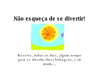 Não esqueça de se divertir! Reserve, todos os dias, algum tempo para se divertir, dizer bobagens, e rir muito... 