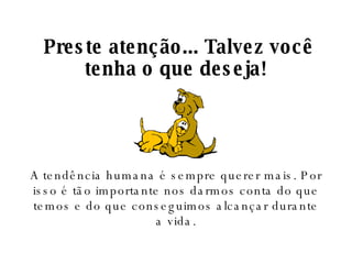   Preste atenção... Talvez você tenha o que deseja! A tendência humana é sempre querer mais. Por isso é tão importante nos darmos conta do que temos e do que conseguimos alcançar durante a vida. 