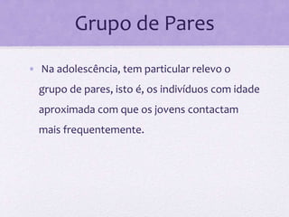 Grupo de Pares
• Na adolescência, tem particular relevo o
grupo de pares, isto é, os indivíduos com idade
aproximada com que os jovens contactam
mais frequentemente.
 