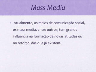 Mass Media
• Atualmente, os meios de comunicação social,
os mass media, entre outros, tem grande
influencia na formação de novas atitudes ou
no reforço das que já existem.
 