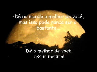 Dê ao mundo o melhor de você, mas isso pode nunca ser o  bastante... Dê o melhor de você  assim mesmo! 