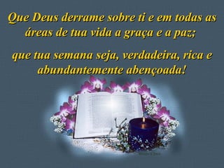 Que Deus derrame sobre ti e em todas as áreas de tua vida a graça e a paz;  que tua semana seja, verdadeira, rica e abundantemente abençoada! 