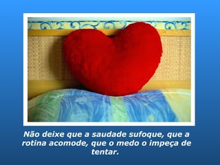 Não deixe que a saudade sufoque, que a rotina acomode, que o medo o impeça de tentar.  