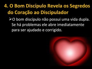 4. O Bom Discípulo Revela os Segredos
do Coração ao Discipulador
O bom discípulo não possui uma vida dupla.
Se há problemas ele abre imediatamente
para ser ajudado e corrigido.
 