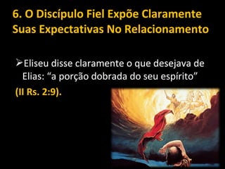 6. O Discípulo Fiel Expõe Claramente
Suas Expectativas No Relacionamento
Eliseu disse claramente o que desejava de
Elias: “a porção dobrada do seu espírito”
(II Rs. 2:9).
 