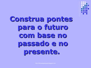 Construa pontes para o futuro com base no passado e no presente.  