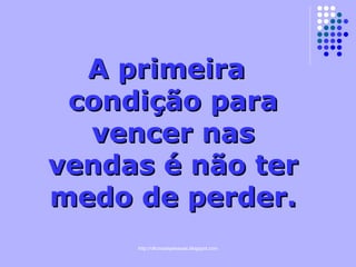 A primeira condição para vencer nas vendas é não ter medo de perder. 