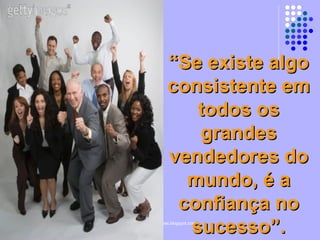 “ Se existe algo consistente em todos os grandes vendedores do mundo, é a confiança no sucesso”. 