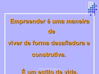 Empreender é uma maneira de viver de forma desafiadora e  construtiva.  É um estilo de vida. 