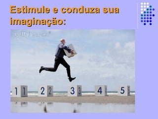 Estimule e conduza sua imaginação: 