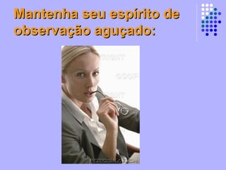 Mantenha seu espírito de observação aguçado: 