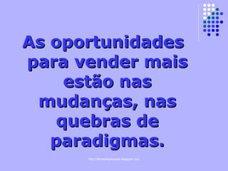 As oportunidades para vender mais estão nas mudanças, nas quebras de paradigmas. 