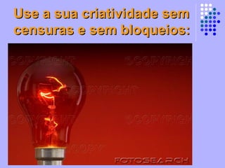 Use a sua criatividade sem censuras e sem bloqueios: 