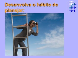 Desenvolva o hábito de planejar: 