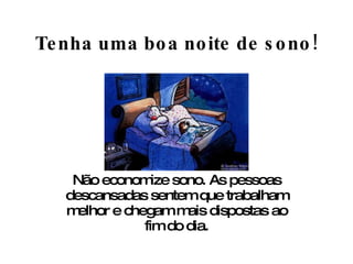 Tenha uma boa noite de sono! Não economize sono. As pessoas descansadas sentem que trabalham melhor e chegam mais dispostas ao fim do dia. 