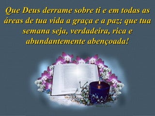 Que Deus derrame sobre ti e em todas as áreas de tua vida a graça e a paz; que tua semana seja, verdadeira, rica e abundantemente abençoada! 