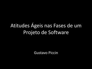 Atitudes Ágeis nas Fases de um
Projeto de Software
Gustavo Piccin
 