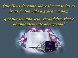 Que Deus derrame sobre ti e em todas as áreas de tua vida a graça e a paz;  que tua semana seja, verdadeira, rica e abundantemente abençoada! 