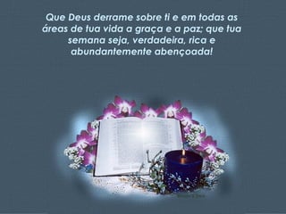 Que Deus derrame sobre ti e em todas as áreas de tua vida a graça e a paz; que tua semana seja, verdadeira, rica e abundantemente abençoada! 