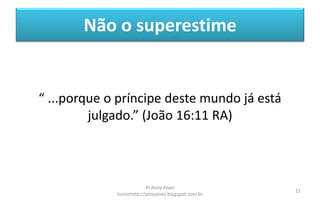 Não o superestime
“ ...porque o príncipe deste mundo já está
julgado.” (João 16:11 RA)
Pr.Almy Alves
Juniorhttp://almyalves.blogspot.com.br
11
 