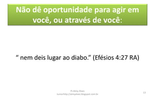 Não dê oportunidade para agir em
você, ou através de você:
“ nem deis lugar ao diabo.” (Efésios 4:27 RA)
Pr.Almy Alves
Juniorhttp://almyalves.blogspot.com.br
13
 
