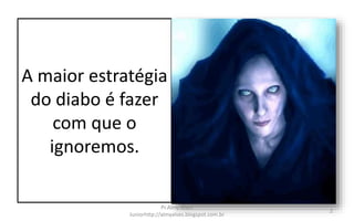 A maior estratégia
do diabo é fazer
com que o
ignoremos.
Pr.Almy Alves
Juniorhttp://almyalves.blogspot.com.br
2
 
