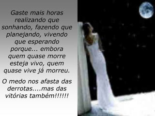 Gaste mais horas
     realizando que
sonhando, fazendo que
  planejando, vivendo
     que esperando
    porque... embora
   quem quase morre
   esteja vivo, quem
 quase vive já morreu.
O medo nos afasta das
  derrotas....mas das
 vitórias também!!!!!!
 
