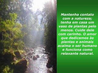 Mantenha contato
   com a natureza;
 tenha em casa um
vaso de plantas pelo
 menos. Cuide dele
com carinho. O amor
  que dedicamos às
  plantas e animais
acalma o ser humano
   e funciona como
 relaxante natural.
 