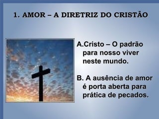 1. AMOR – A DIRETRIZ DO CRISTÃO Cristo – O padrão para nosso viver neste mundo.  B. A ausência de amor é porta aberta para prática de pecados. 