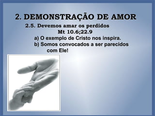 2.  DEMONSTRAÇÃO DE AMOR 2.5. Devemos amar os perdidos  Mt 10.6;22.9 a) O exemplo de Cristo nos inspira. b) Somos convocados a ser parecidos com Ele! 