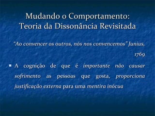 Mudando o Comportamento: Teoria da Dissonância Revisitada “ Ao convencer os outros, nós nos convencemos”   Junius, 1769 A cognição de que é  importante não causar sofrimento  as pessoas que gosta,  proporciona justificação externa  para uma  mentira inócua 