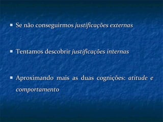 Se não conseguirmos  justificações externas Tentamos descobrir  justificações internas Aproximando mais as duas cognições:  atitude e comportamento 
