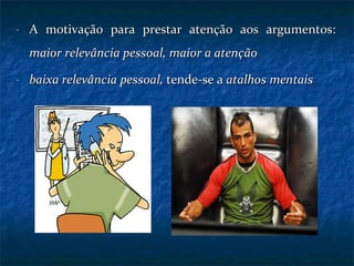 A motivação para prestar atenção aos argumentos:  maior relevância pessoal, maior a atenção baixa relevância pessoal,  tende-se a  atalhos mentais 
