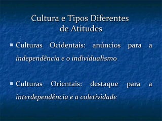 Cultura e Tipos Diferentes  de Atitudes Culturas Ocidentais: anúncios para a  independência e o individualismo Culturas Orientais: destaque para a  interdependência e a coletividade 