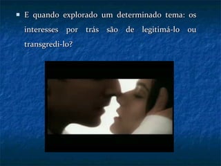 E quando explorado um determinado tema: os interesses por trás são de legitimá-lo ou transgredi-lo? 