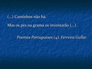 (...) Caminhos não há. Mas os pés na grama os inventarão (...) Poemas Portugueses (4), Ferreira Gullar 