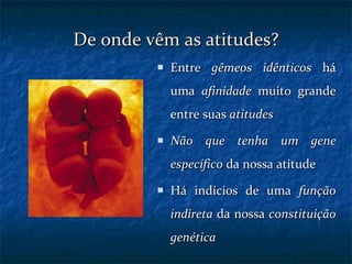 De onde vêm as atitudes? Entre  gêmeos idênticos  há uma  afinidade  muito grande entre suas  atitudes Não que tenha um gene específico  da nossa atitude Há indícios de uma  função indireta  da nossa  constituição genética 
