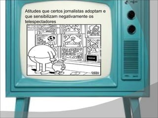 Atitudes que certos jornalistas adoptam e que sensibilizam negativamente os telespectadores  
