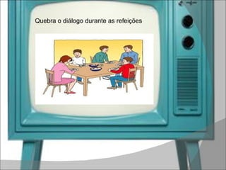 Quebra o diálogo durante as refeições  