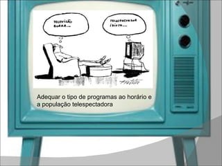 Adequar o tipo de programas ao horário e a população telespectadora 