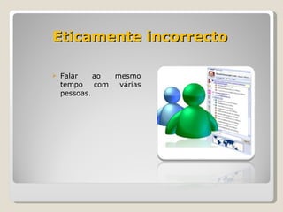 Eticamente incorrecto Falar ao mesmo tempo com várias pessoas. 