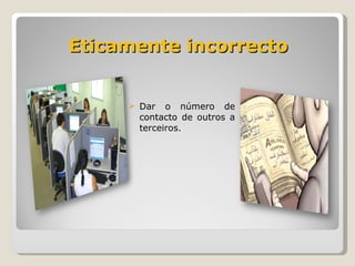 Eticamente incorrecto Dar o número de contacto de outros a terceiros. 