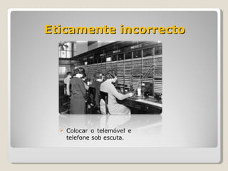 Eticamente incorrecto Colocar o telemóvel e telefone sob escuta. 