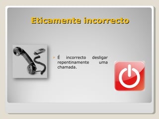 Eticamente incorrecto É incorrecto desligar repentinamente uma chamada. 