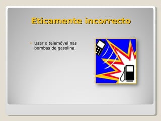 Eticamente incorrecto Usar o telemóvel nas bombas de gasolina. 