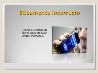 Utilizar o telefone de outros para efectuar longas chamadas. Eticamente incorrecto 