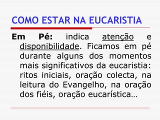 COMO ESTAR NA EUCARISTIAEm Pé: indica atenção e disponibilidade. Ficamos em pé durante alguns dos momentos mais significativos da eucaristia: ritos iniciais, oração colecta, na leitura do Evangelho, na oração dos fiéis, oração eucarística…