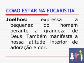 COMO ESTAR NA EUCARISTIAJoelhos: expressa a pequenez do homem perante a grandeza de Deus. Também manifesta a nossa atitude interior de adoração e dor. 