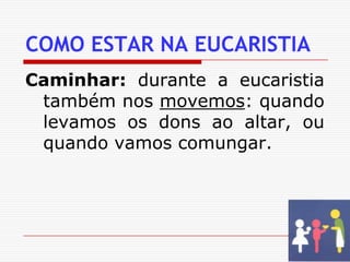 COMO ESTAR NA EUCARISTIACaminhar: durante a eucaristia também nos movemos: quando levamos os dons ao altar, ou quando vamos comungar.