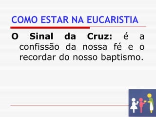 COMO ESTAR NA EUCARISTIAO Sinal da Cruz: é a confissão da nossa fé e o recordar do nosso baptismo.